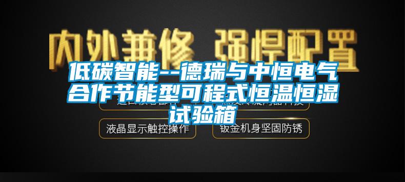 低碳智能--德瑞與中恒電氣合作節(jié)能型可程式恒溫恒濕試驗(yàn)箱