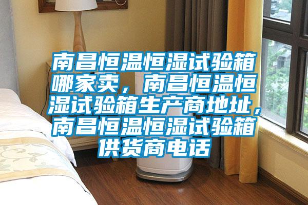 南昌恒溫恒濕試驗(yàn)箱哪家賣，南昌恒溫恒濕試驗(yàn)箱生產(chǎn)商地址，南昌恒溫恒濕試驗(yàn)箱供貨商電話