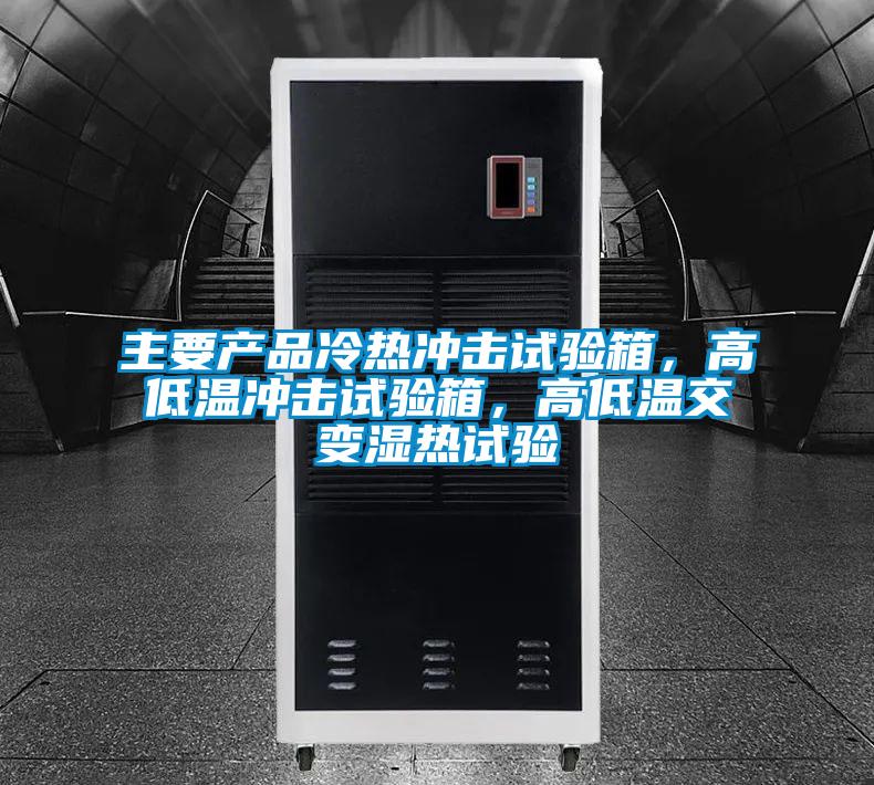 主要產(chǎn)品冷熱沖擊試驗(yàn)箱，高低溫沖擊試驗(yàn)箱，高低溫交變濕熱試驗(yàn)