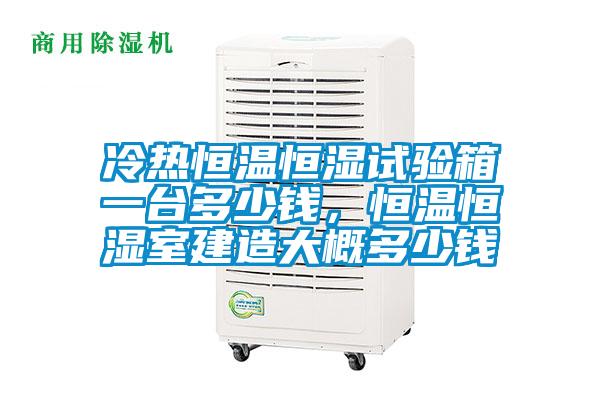冷熱恒溫恒濕試驗(yàn)箱一臺(tái)多少錢(qián)，恒溫恒濕室建造大概多少錢(qián)