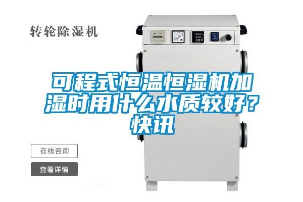 可程式恒溫恒濕機加濕時用什么水質(zhì)較好？快訊