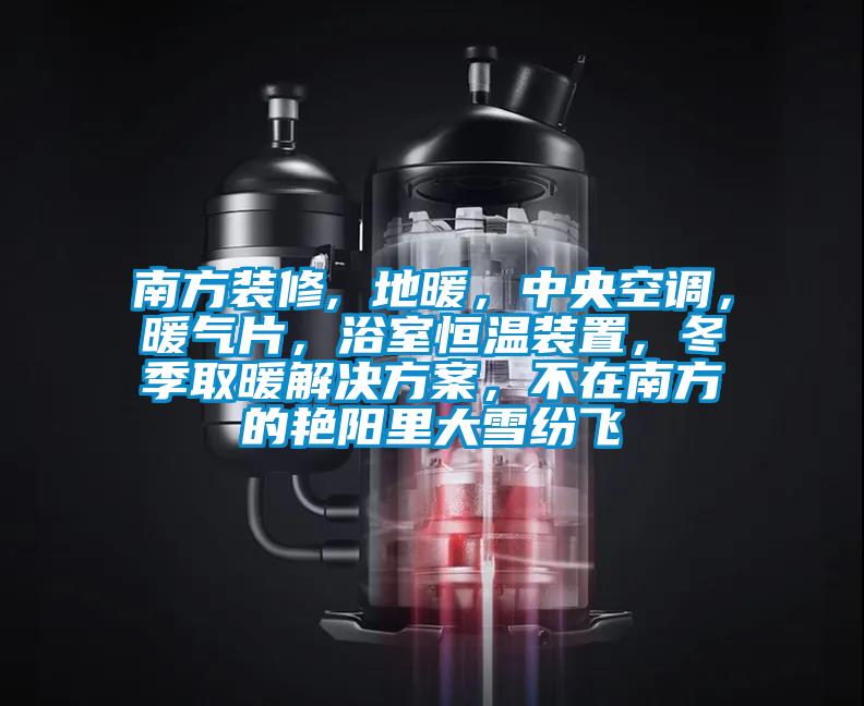 南方裝修, 地暖，中央空調(diào)，暖氣片，浴室恒溫裝置，冬季取暖解決方案，不在南方的艷陽里大雪紛飛
