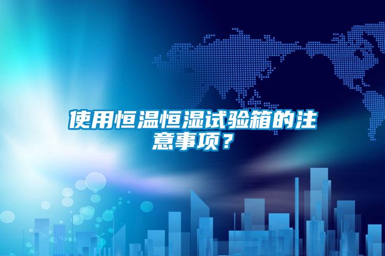 使用恒溫恒濕試驗箱的注意事項？