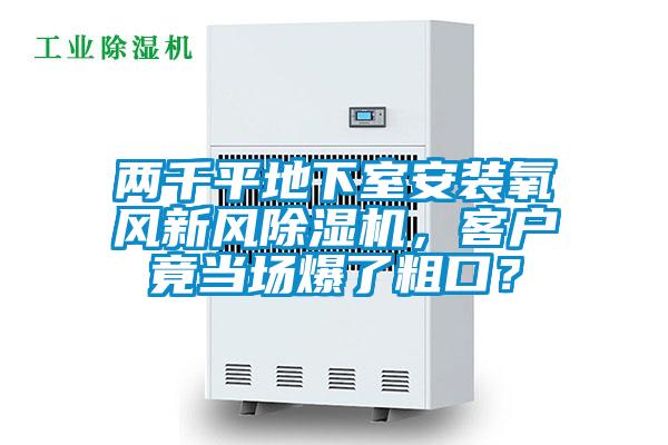 兩千平地下室安裝氧風(fēng)新風(fēng)除濕機(jī)，客戶竟當(dāng)場(chǎng)爆了粗口？