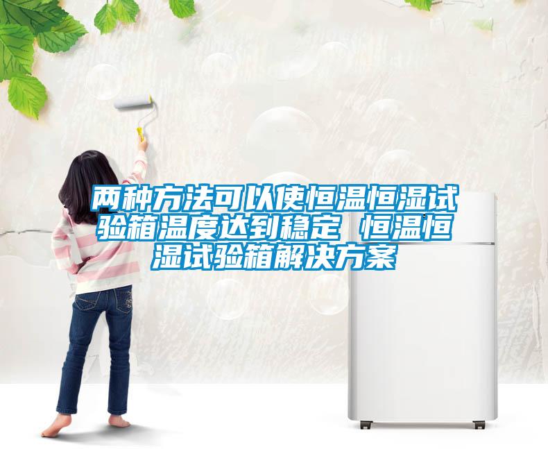 兩種方法可以使恒溫恒濕試驗箱溫度達(dá)到穩(wěn)定 恒溫恒濕試驗箱解決方案