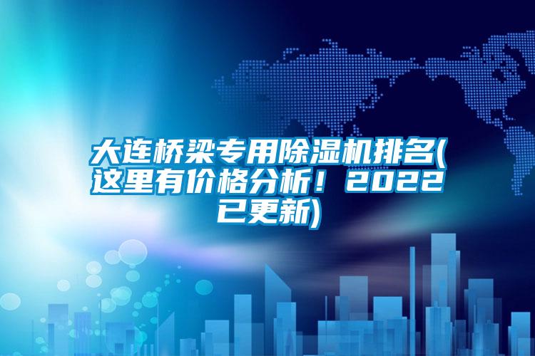 大連橋梁專用除濕機(jī)排名(這里有價格分析！2022已更新)