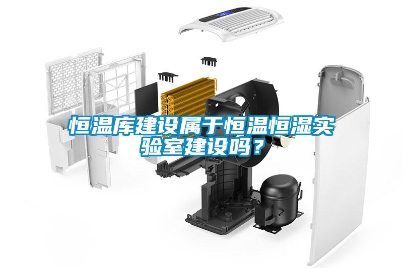 恒溫庫建設屬于恒溫恒濕實驗室建設嗎？