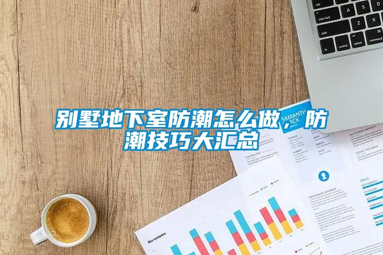別墅地下室防潮怎么做，防潮技巧大匯總