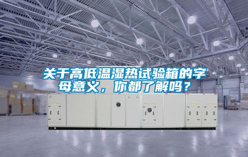 關(guān)于高低溫濕熱試驗(yàn)箱的字母意義，你都了解嗎？