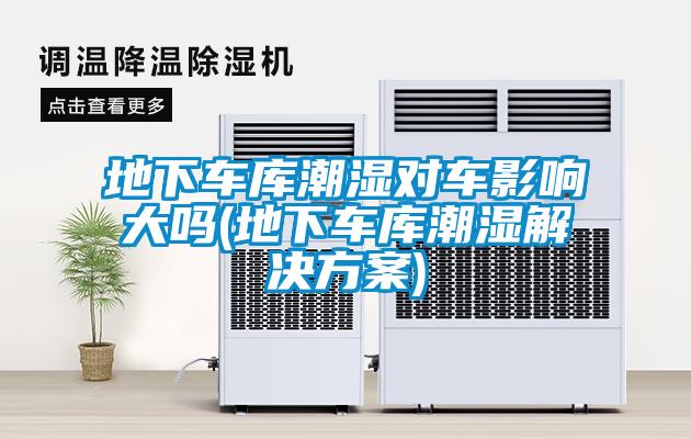 地下車庫(kù)潮濕對(duì)車影響大嗎(地下車庫(kù)潮濕解決方案)