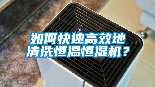 如何快速高效地清洗恒溫恒濕機？