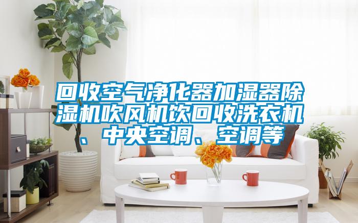 回收空氣凈化器加濕器除濕機(jī)吹風(fēng)機(jī)飲回收洗衣機(jī)、中央空調(diào)、空調(diào)等