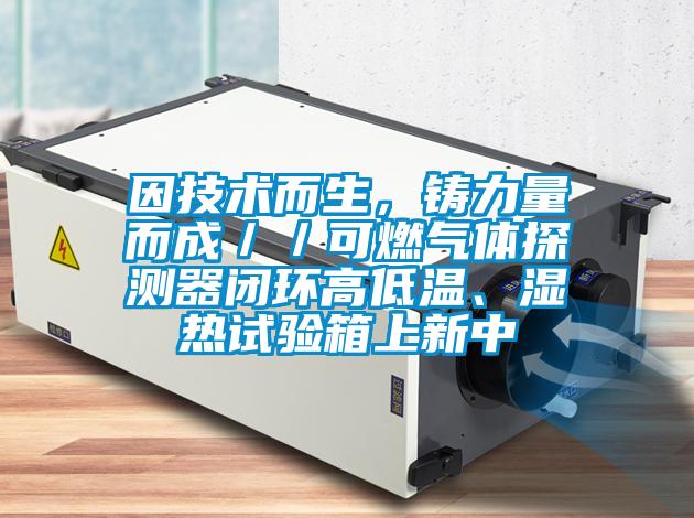 因技術(shù)而生，鑄力量而成／／可燃氣體探測器閉環(huán)高低溫、濕熱試驗箱上新中