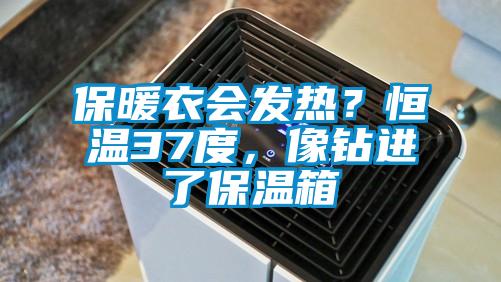保暖衣會發(fā)熱？恒溫37度，像鉆進(jìn)了保溫箱