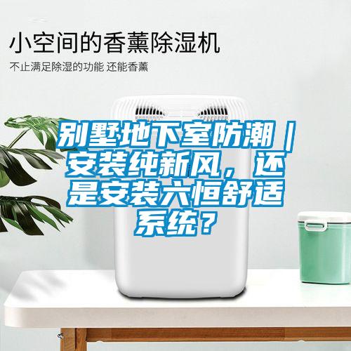 別墅地下室防潮｜安裝純新風(fēng)，還是安裝六恒舒適系統(tǒng)？