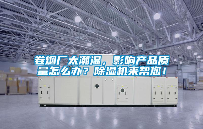 卷煙廠太潮濕，影響產(chǎn)品質量怎么辦？除濕機來幫您！