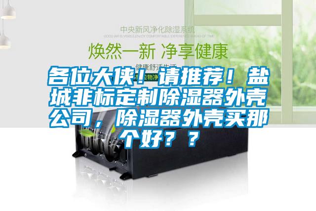 各位大俠！請(qǐng)推薦！鹽城非標(biāo)定制除濕器外殼公司，除濕器外殼買(mǎi)那個(gè)好？？