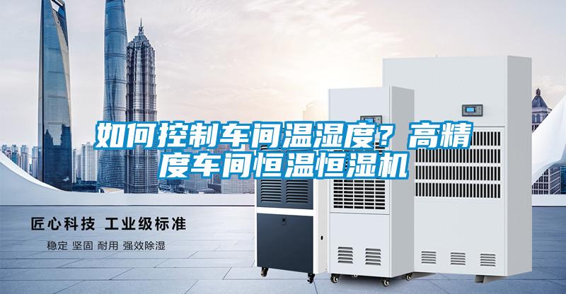 如何控制車間溫濕度？高精度車間恒溫恒濕機(jī)