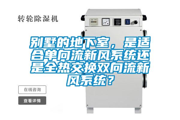 別墅的地下室，是適合單向流新風(fēng)系統(tǒng)還是全熱交換雙向流新風(fēng)系統(tǒng)？