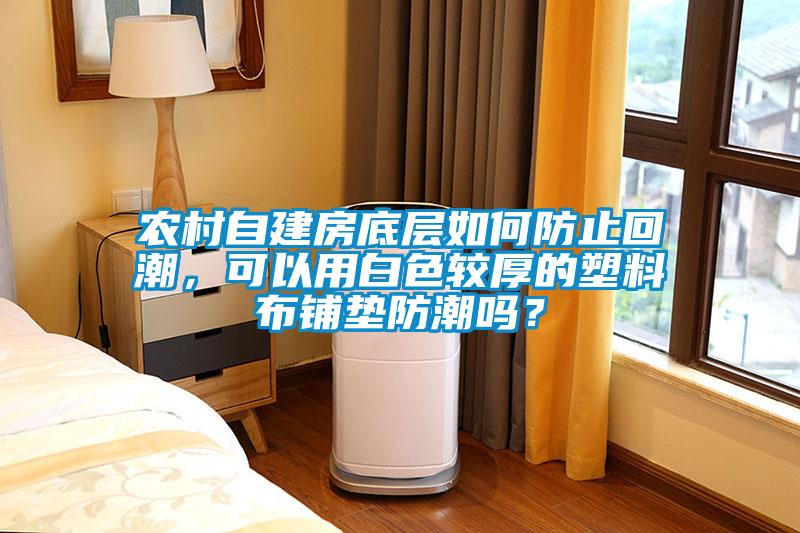 農(nóng)村自建房底層如何防止回潮，可以用白色較厚的塑料布鋪墊防潮嗎？