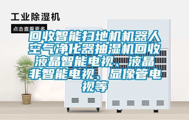 回收智能掃地機(jī)機(jī)器人空氣凈化器抽濕機(jī)回收液晶智能電視、液晶非智能電視、顯像管電視等