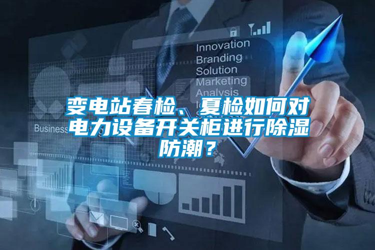 變電站春檢、夏檢如何對電力設(shè)備開關(guān)柜進行除濕防潮？