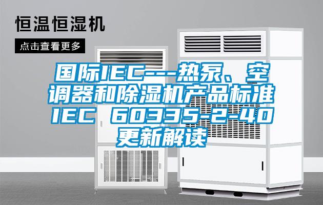國際IEC---熱泵、空調(diào)器和除濕機產(chǎn)品標準IEC 60335-2-40更新解讀