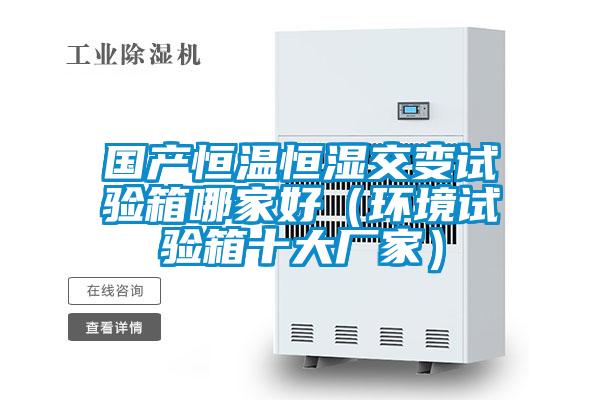 國(guó)產(chǎn)恒溫恒濕交變?cè)囼?yàn)箱哪家好（環(huán)境試驗(yàn)箱十大廠家）