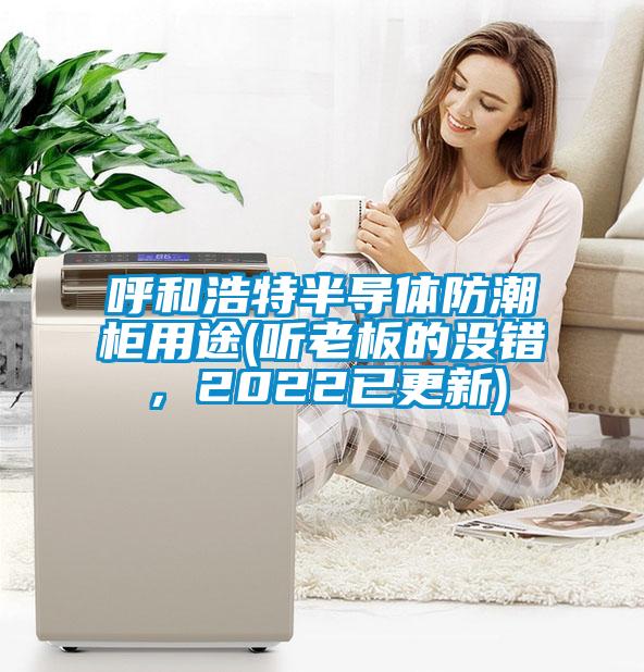 呼和浩特半導(dǎo)體防潮柜用途(聽老板的沒(méi)錯(cuò)，2022已更新)