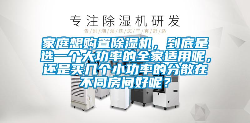 家庭想購(gòu)置除濕機(jī)，到底是選一個(gè)大功率的全家適用呢，還是買(mǎi)幾個(gè)小功率的分散在不同房間好呢？