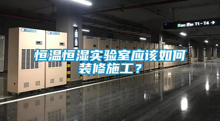 恒溫恒濕實(shí)驗(yàn)室應(yīng)該如何裝修施工？