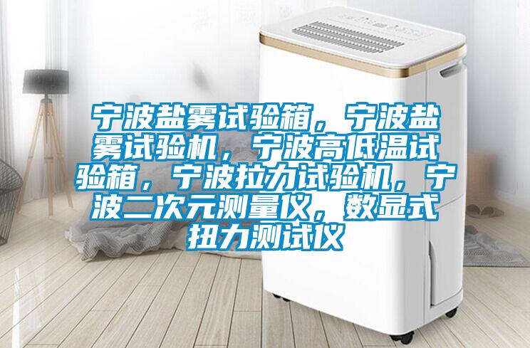寧波鹽霧試驗箱，寧波鹽霧試驗機，寧波高低溫試驗箱，寧波拉力試驗機，寧波二次元測量儀，數(shù)顯式扭力測試儀