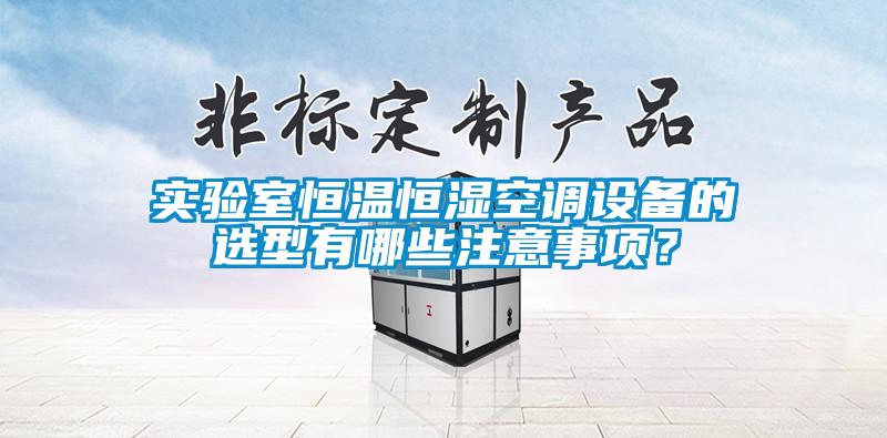 實驗室恒溫恒濕空調(diào)設備的選型有哪些注意事項？