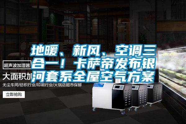 地暖、新風(fēng)、空調(diào)三合一！卡薩帝發(fā)布銀河套系全屋空氣方案