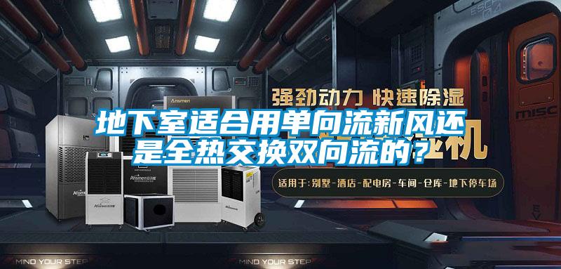 地下室適合用單向流新風(fēng)還是全熱交換雙向流的？