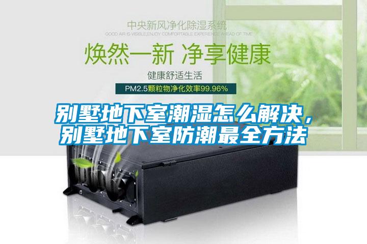 別墅地下室潮濕怎么解決，別墅地下室防潮最全方法