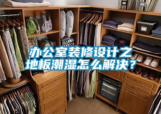 辦公室裝修設計之地板潮濕怎么解決？