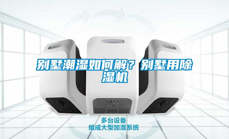別墅潮濕如何解？別墅用除濕機