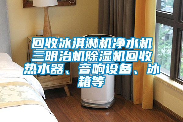 回收冰淇淋機凈水機三明治機除濕機回收熱水器、音響設備、冰箱等