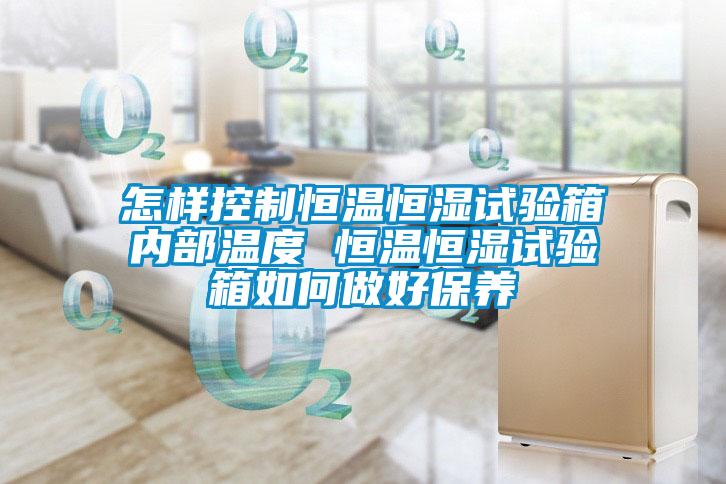 怎樣控制恒溫恒濕試驗箱內(nèi)部溫度 恒溫恒濕試驗箱如何做好保養(yǎng)