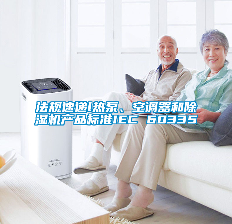 法規(guī)速遞l熱泵、空調(diào)器和除濕機(jī)產(chǎn)品標(biāo)準(zhǔn)IEC 60335
