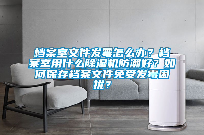 檔案室文件發(fā)霉怎么辦？檔案室用什么除濕機(jī)防潮好？如何保存檔案文件免受發(fā)霉困擾？