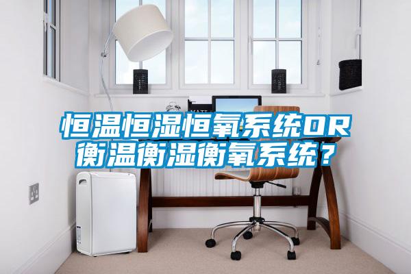 恒溫恒濕恒氧系統(tǒng)OR衡溫衡濕衡氧系統(tǒng)？