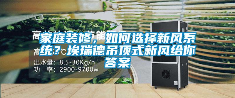 家庭裝修，如何選擇新風(fēng)系統(tǒng)？埃瑞德吊頂式新風(fēng)給你答案