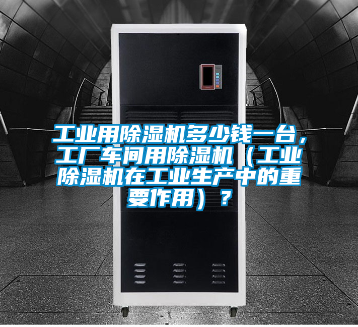 工業(yè)用除濕機多少錢一臺，工廠車間用除濕機（工業(yè)除濕機在工業(yè)生產(chǎn)中的重要作用）？