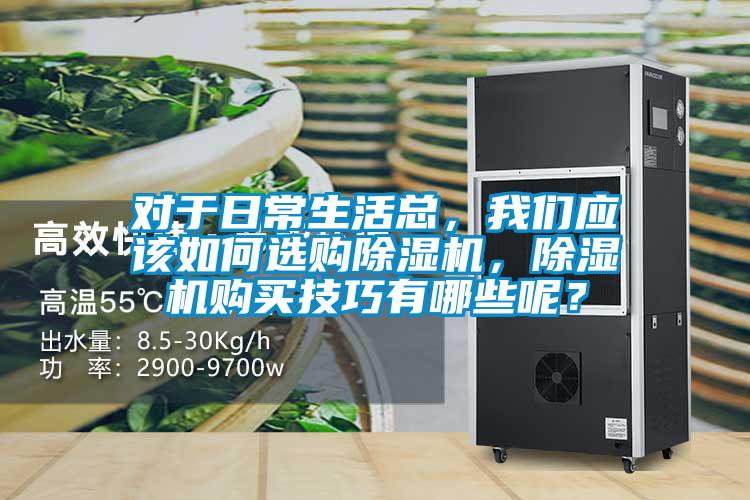 對(duì)于日常生活總，我們應(yīng)該如何選購(gòu)除濕機(jī)，除濕機(jī)購(gòu)買技巧有哪些呢？