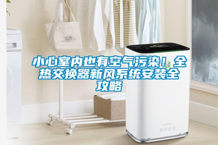 小心室內(nèi)也有空氣污染！全熱交換器新風系統(tǒng)安裝全攻略