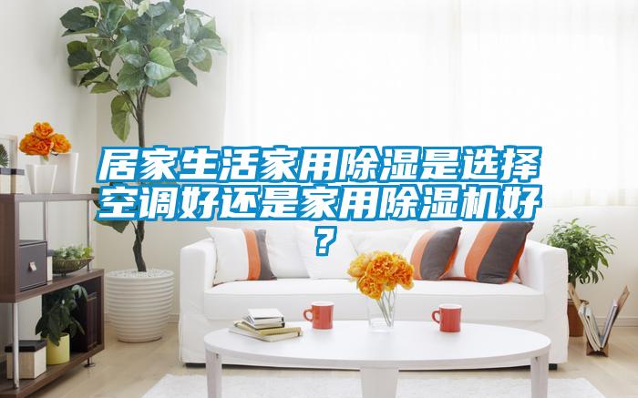居家生活家用除濕是選擇空調(diào)好還是家用除濕機好？