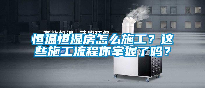 恒溫恒濕房怎么施工？這些施工流程你掌握了嗎？