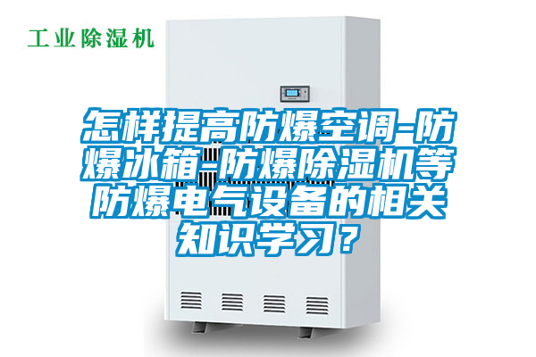 怎樣提高防爆空調(diào)-防爆冰箱-防爆除濕機等防爆電氣設備的相關知識學習？